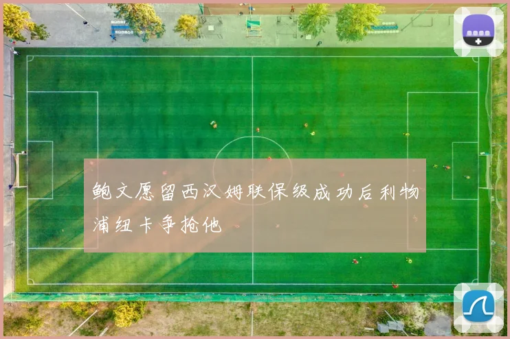 鲍文愿留西汉姆联保级成功后利物浦纽卡争抢他