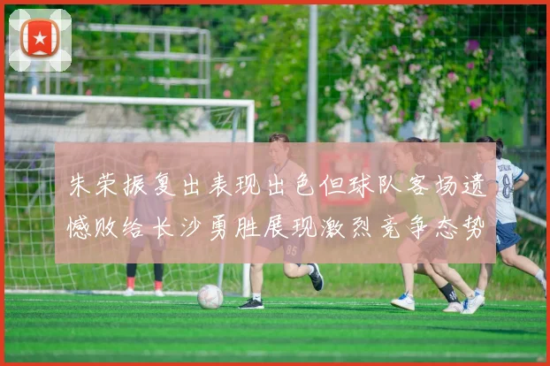 朱荣振复出表现出色但球队客场遗憾败给长沙勇胜展现激烈竞争态势