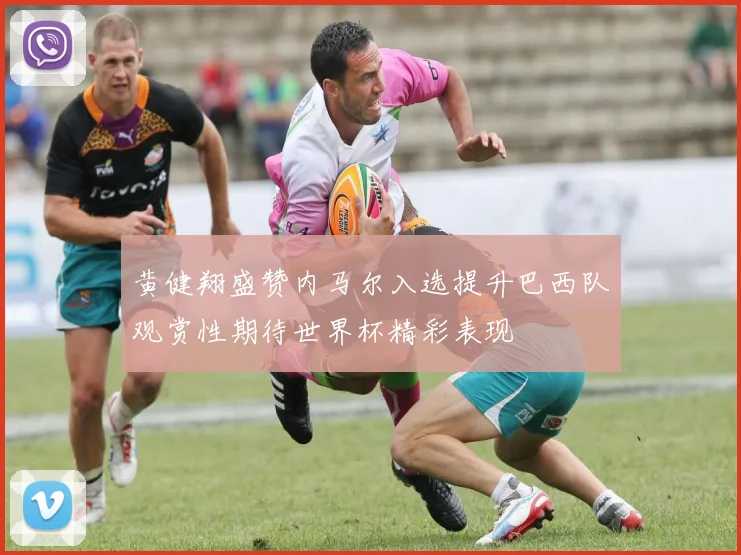 黄健翔盛赞内马尔入选提升巴西队观赏性期待世界杯精彩表现