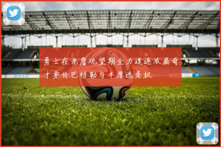 勇士在老詹观望期全力追逐浓眉奇才要价巴特勒与丰厚选秀权