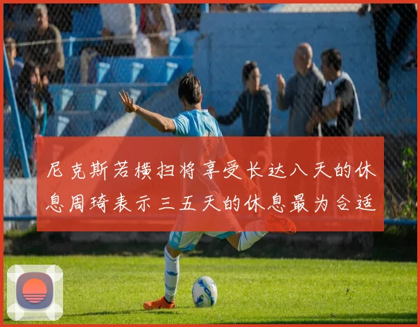尼克斯若横扫将享受长达八天的休息周琦表示三五天的休息最为合适