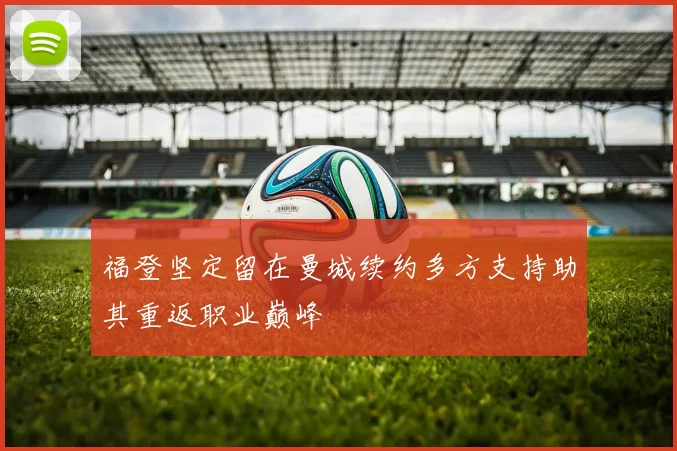 福登坚定留在曼城续约多方支持助其重返职业巅峰