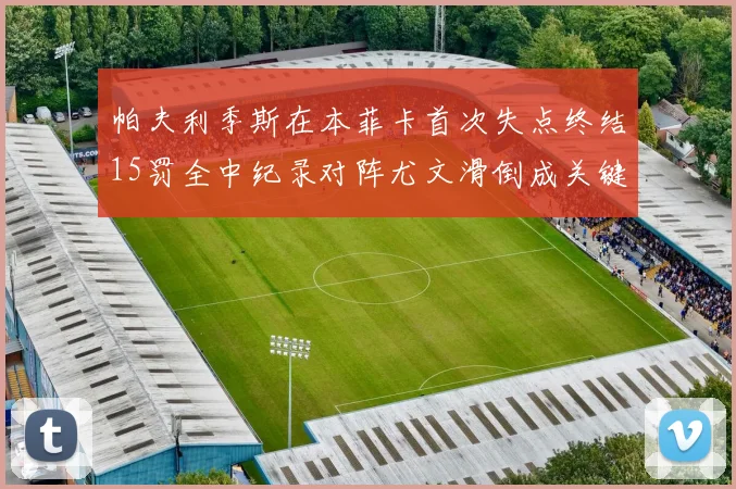 帕夫利季斯在本菲卡首次失点终结15罚全中纪录对阵尤文滑倒成关键时刻