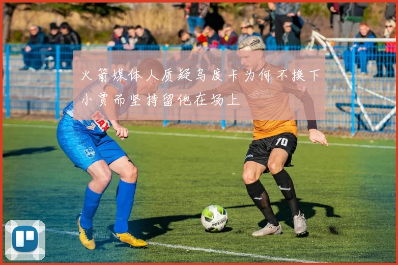 火箭媒体人质疑乌度卡为何不换下小贾而坚持留他在场上