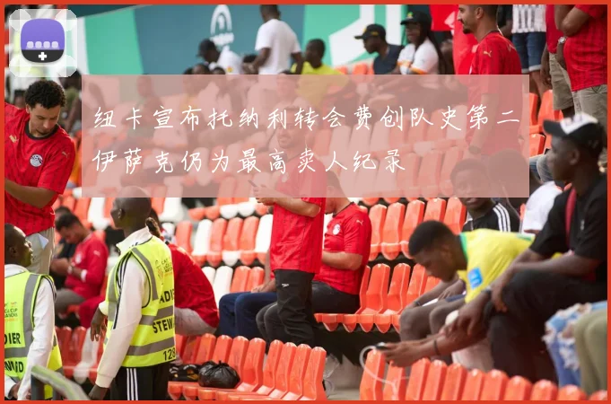 纽卡宣布托纳利转会费创队史第二伊萨克仍为最高卖人纪录