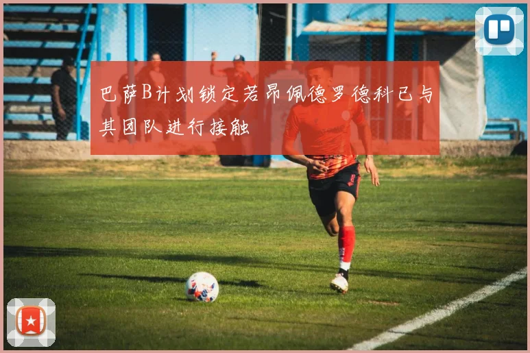 巴萨B计划锁定若昂佩德罗德科已与其团队进行接触