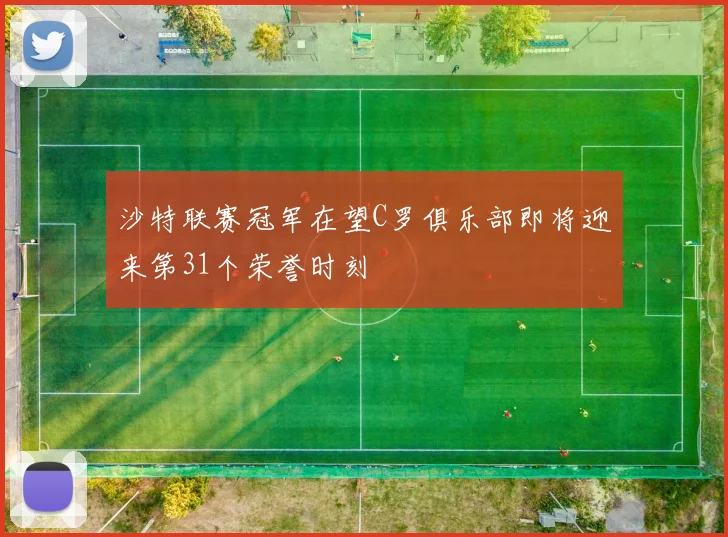 沙特联赛冠军在望C罗俱乐部即将迎来第31个荣誉时刻