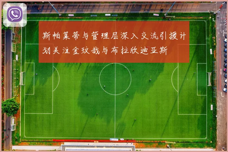 斯帕莱蒂与管理层深入交流引援计划关注金玟哉与布拉欣迪亚斯