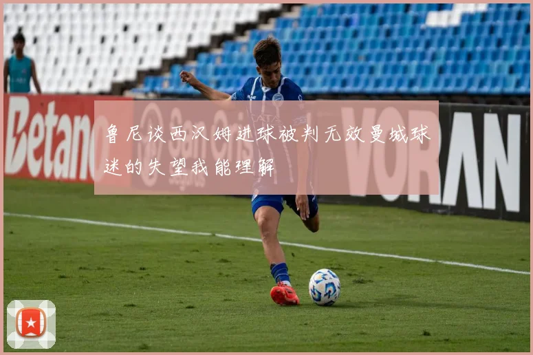 鲁尼谈西汉姆进球被判无效曼城球迷的失望我能理解