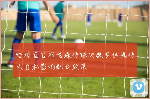 哈特直言布伦森传球次数多但漏传太自私影响配合效果