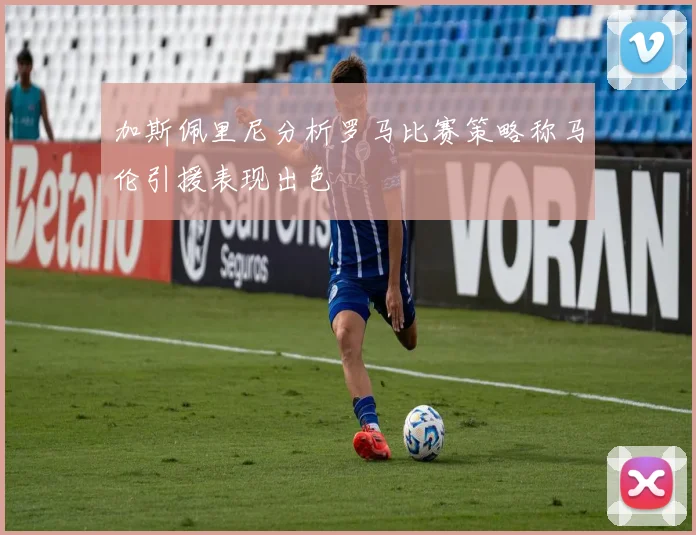 加斯佩里尼分析罗马比赛策略称马伦引援表现出色