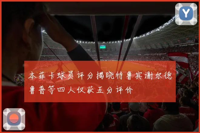 本菲卡球员评分揭晓特鲁宾谢尔德鲁普等四人仅获五分评价