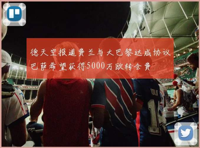 德天空报道费兰与大巴黎达成协议巴萨希望获得5000万欧转会费